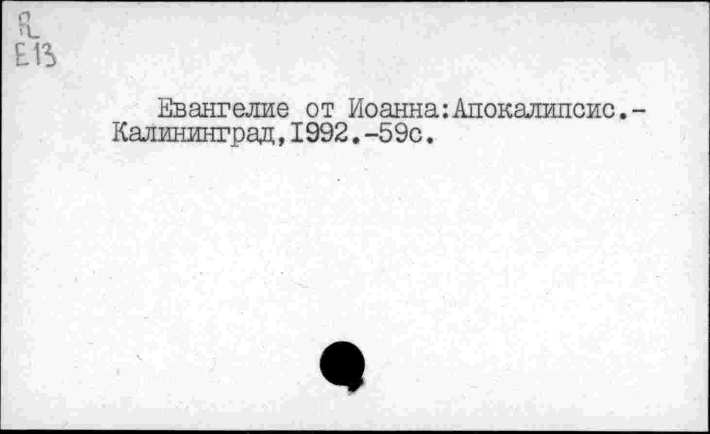 ﻿п_
ЕН>
Евангелие от Иоанна:Апокалипсис.-Калининград,1992.-59с.